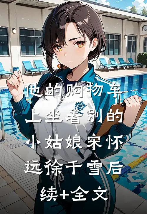 他的购物车上坐着别的小姑娘宋怀远徐千雪后续+全文