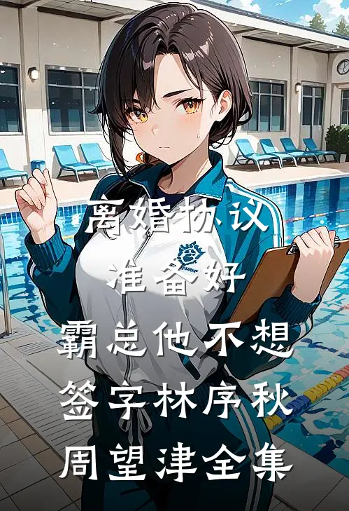 离婚协议准备好，霸总他不想签字林序秋周望津全集