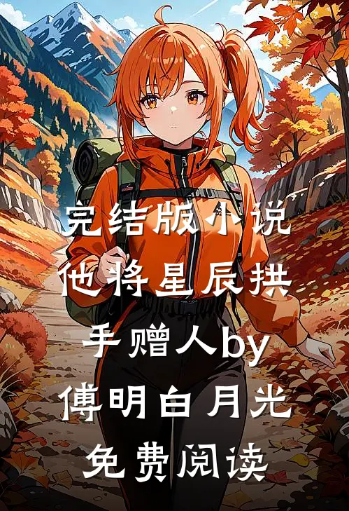 完结版小说他将星辰拱手赠人by傅明白月光免费阅读