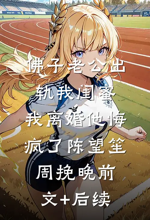 佛子老公出轨我闺蜜，我离婚他悔疯了陈望笙周挽晚前文+后续