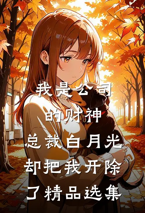 我是公司的财神，总裁白月光却把我开除了精品选集