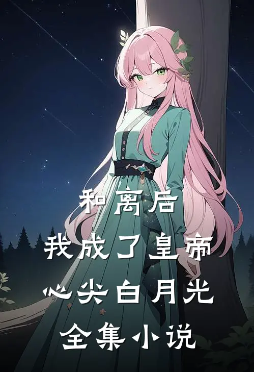 和离后，我成了皇帝心尖白月光全集小说