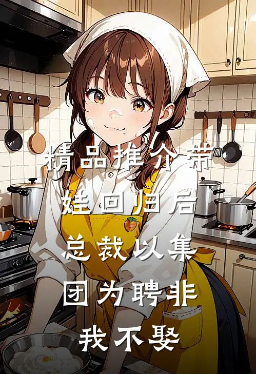 精品推介带娃回归后，总裁以集团为聘非我不娶