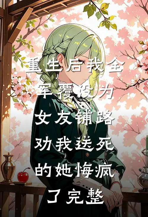 重生后我全军覆没为女友铺路，劝我送死的她悔疯了完整
