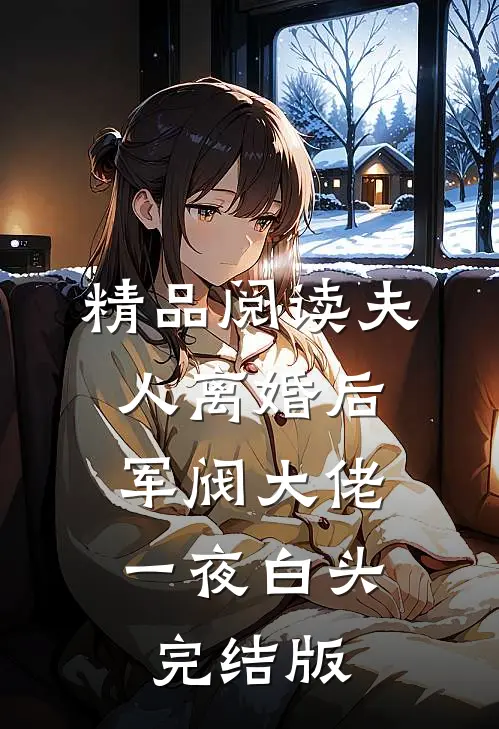 精品阅读夫人离婚后，军阀大佬一夜白头完结版