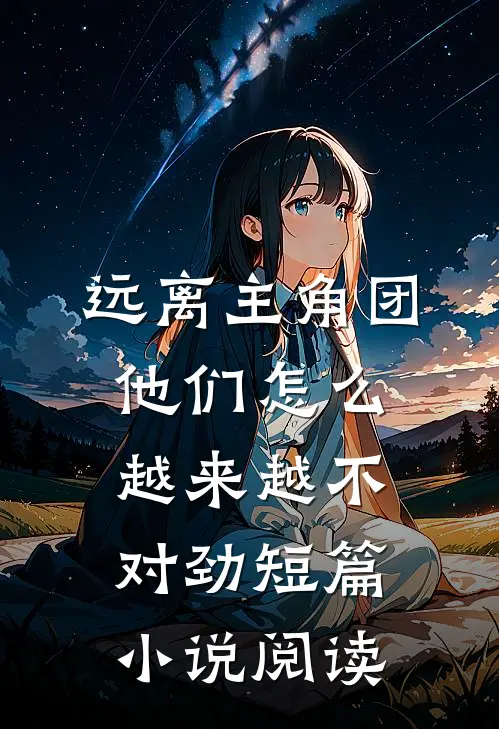 远离主角团，他们怎么越来越不对劲短篇小说阅读