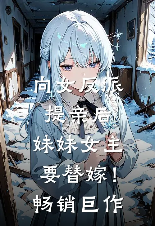 向女反派提亲后，妹妹女主要替嫁！畅销巨作