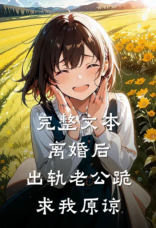 完整文本离婚后，出轨老公跪求我原谅