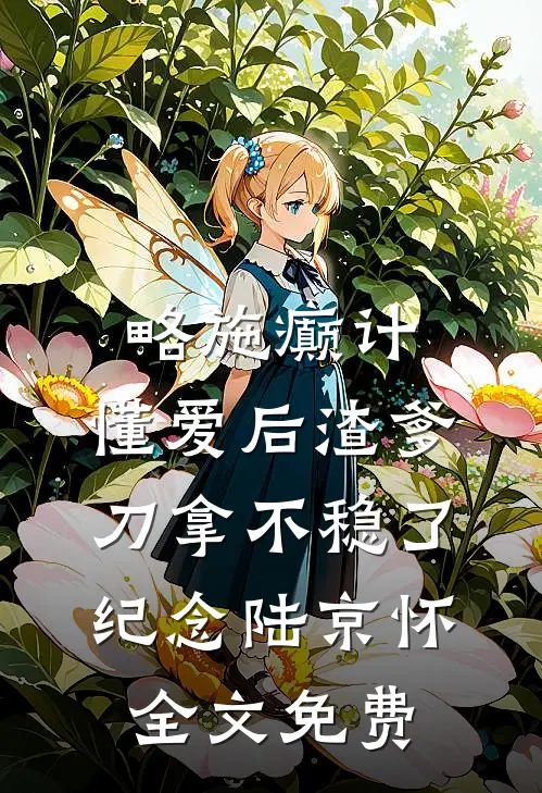 略施癫计，懂爱后渣爹刀拿不稳了纪念陆京怀全文免费