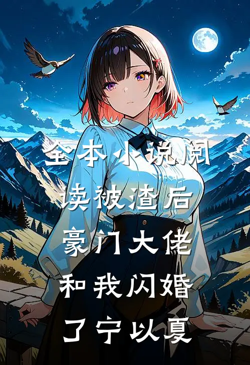全本小说阅读被渣后豪门大佬和我闪婚了宁以夏