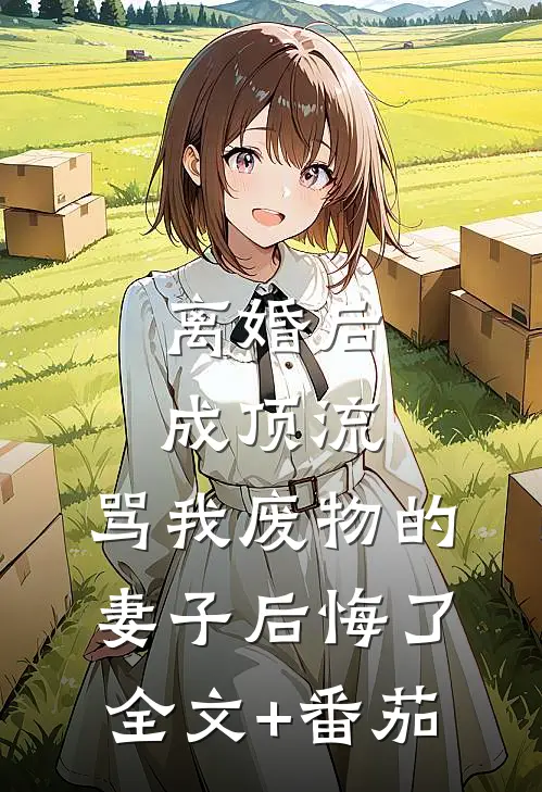 离婚后成顶流，骂我废物的妻子后悔了全文+番茄