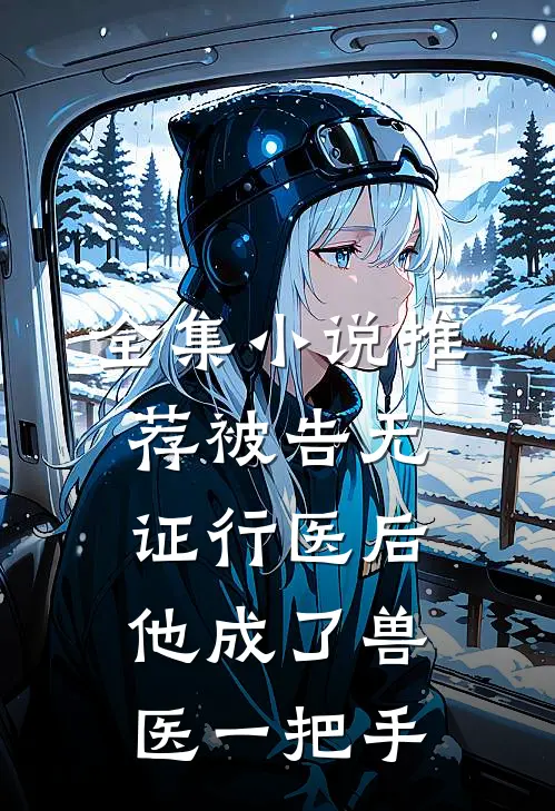 全集小说推荐被告无证行医后，他成了兽医一把手