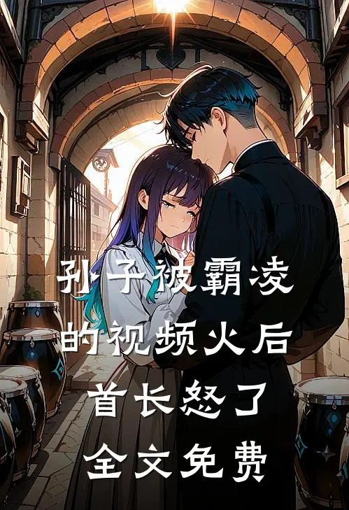 孙子被霸凌的视频火后，首长怒了全文免费