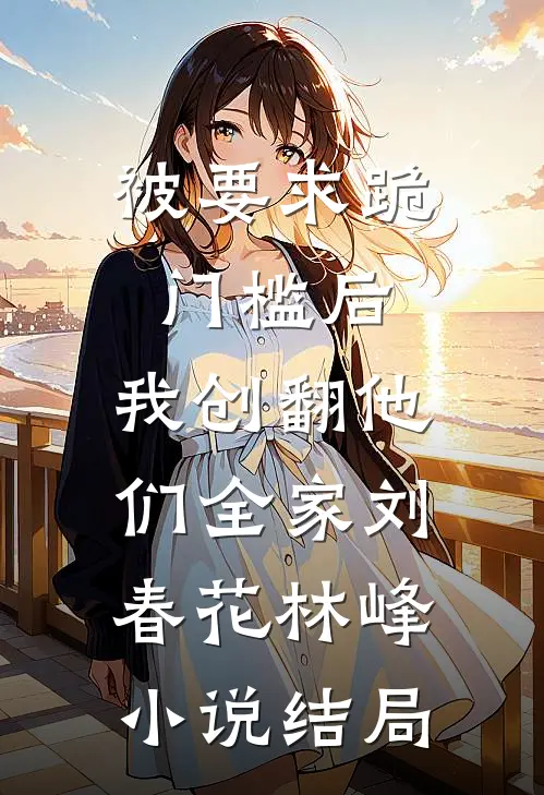 被要求跪门槛后，我创翻他们全家刘春花林峰小说结局