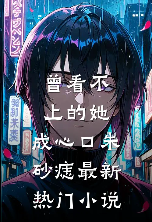 曾看不上的她，成心口朱砂痣最新热门小说
