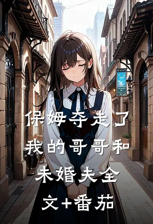 保姆夺走了我的哥哥和未婚夫全文+番茄