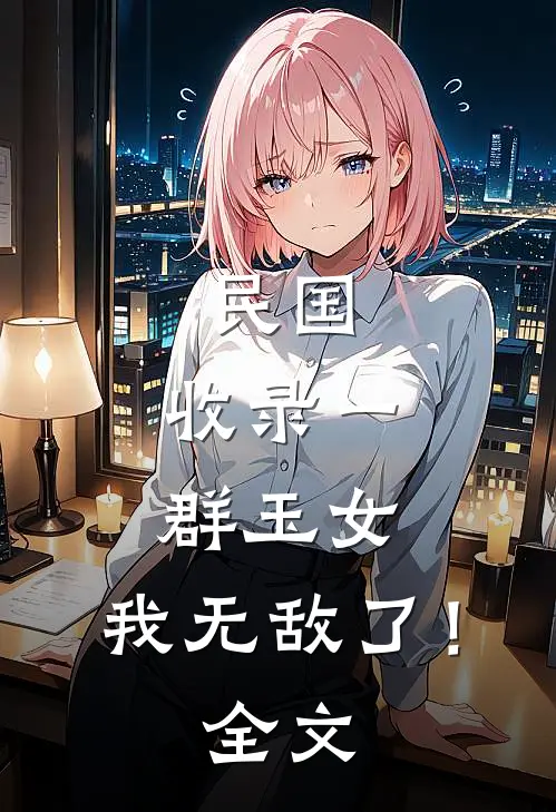 民国：收录一群玉女，我无敌了！全文