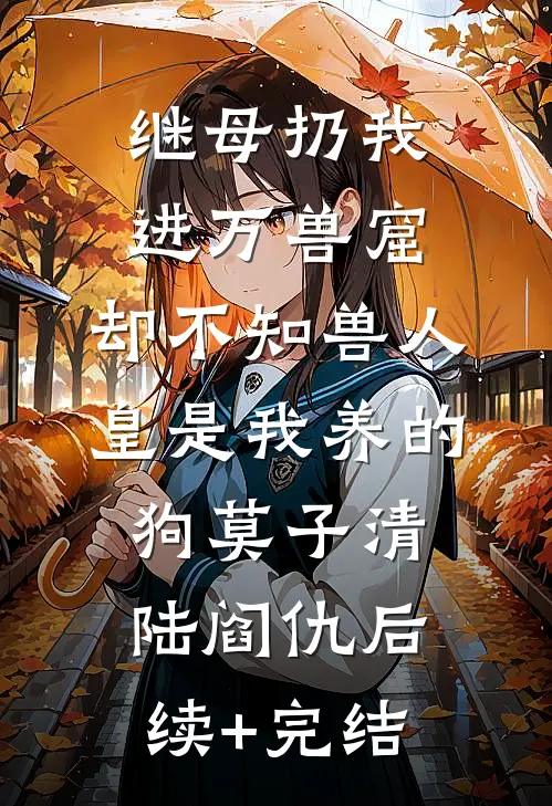 继母扔我进万兽窟，却不知兽人皇是我养的狗莫子清陆阎仇后续+完结