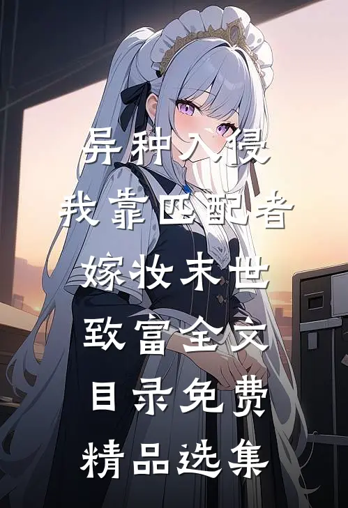 异种入侵,我靠匹配者嫁妆末世致富全文目录_免费精品选集
