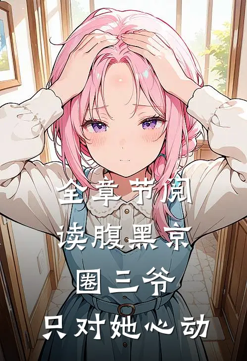 全章节阅读腹黑京圈三爷，只对她心动