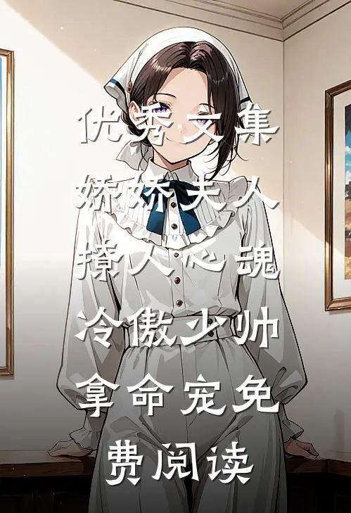 优秀文集娇娇夫人撩人心魂,冷傲少帅拿命宠 免费阅读