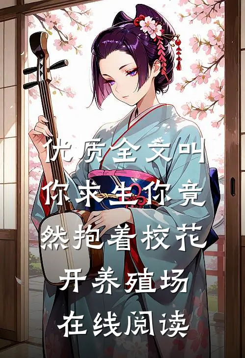 优质全文叫你求生你竟然抱着校花开养殖场 在线阅读