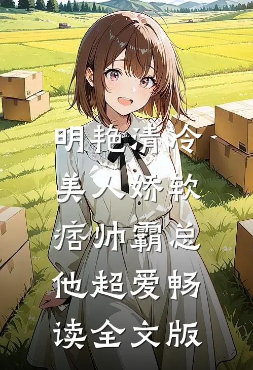 明艳清冷美人娇软，痞帅霸总他超爱畅读全文版