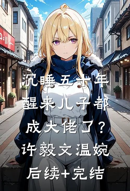 沉睡五十年，醒来儿子都成大佬了？许毅文温婉后续+完结