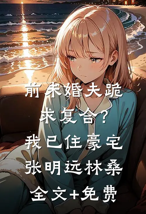 前未婚夫跪求复合？我已住豪宅张明远林桑全文+免费