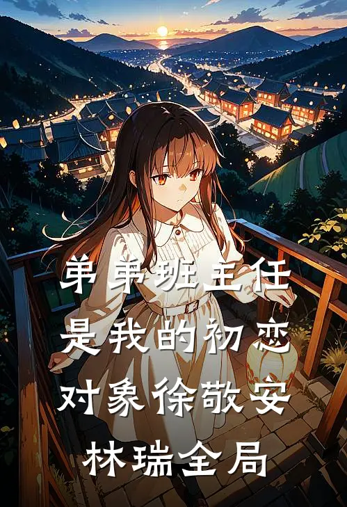 弟弟班主任是我的初恋对象徐敬安林瑞全局