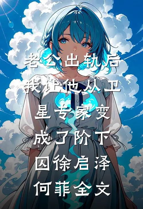 老公出轨后，我让他从卫星专家变成了阶下囚徐启泽何菲全文