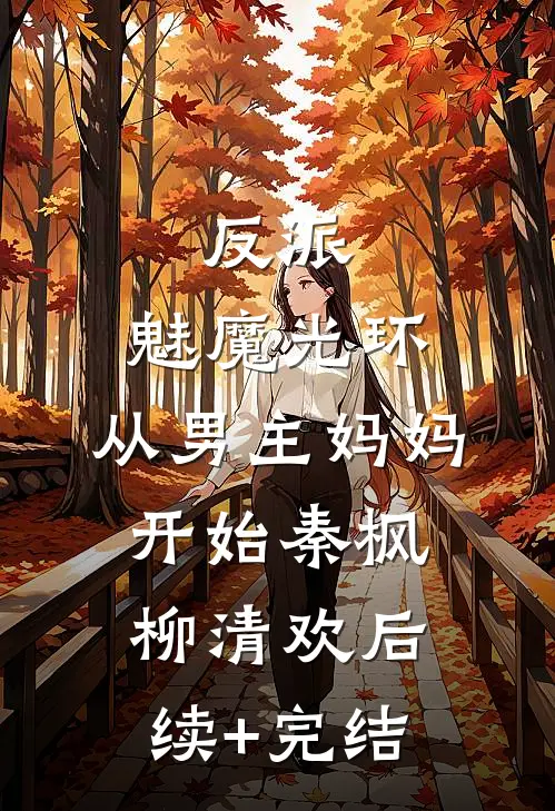反派：魅魔光环，从男主妈妈开始秦枫柳清欢后续+完结