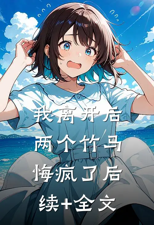 我离开后，两个竹马悔疯了后续+全文