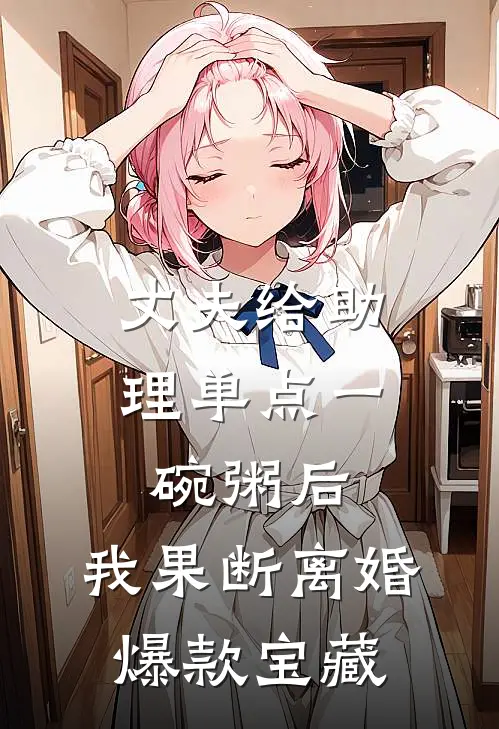 丈夫给助理单点一碗粥后，我果断离婚爆款宝藏