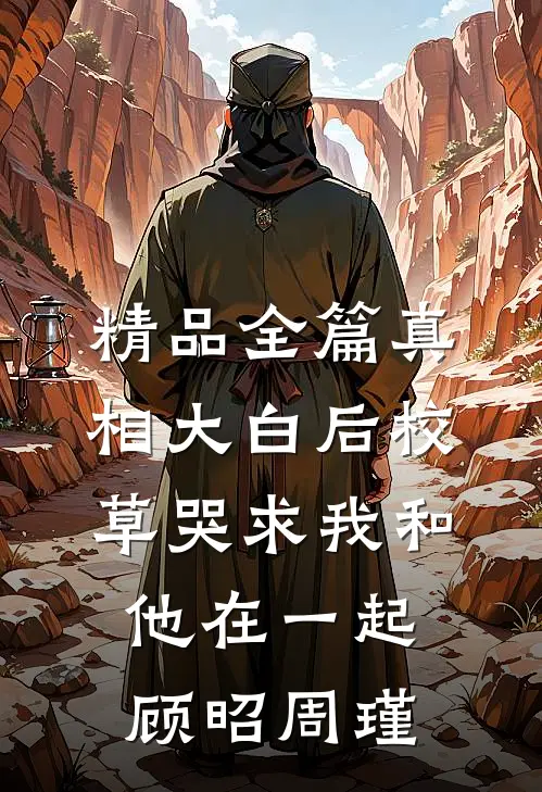 精品全篇真相大白后校草哭求我和他在一起顾昭周瑾