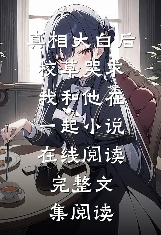 真相大白后,校草哭求我和他在一起小说在线阅读完整文集阅读