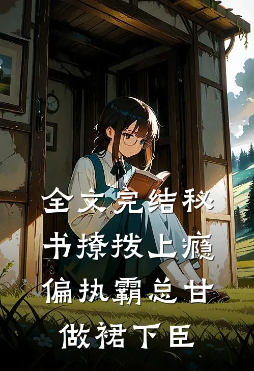 全文完结秘书撩拨上瘾，偏执霸总甘做裙下臣
