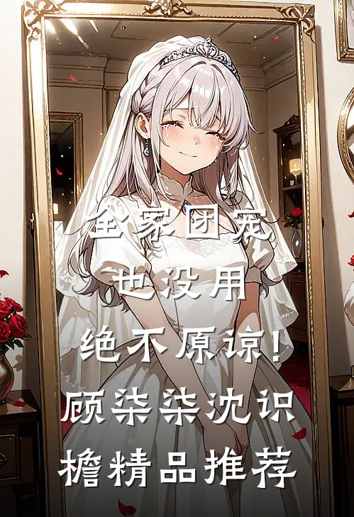 全家团宠也没用,绝不原谅!顾柒柒沈识檐精品推荐