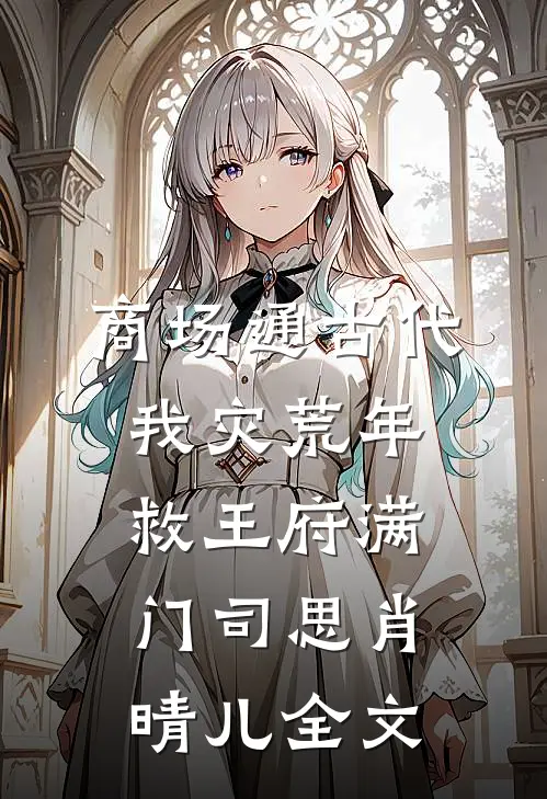 商场通古代，我灾荒年救王府满门司思肖晴儿全文