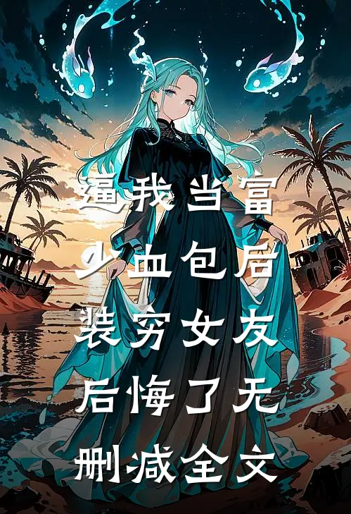 逼我当富少血包后，装穷女友后悔了无删减全文