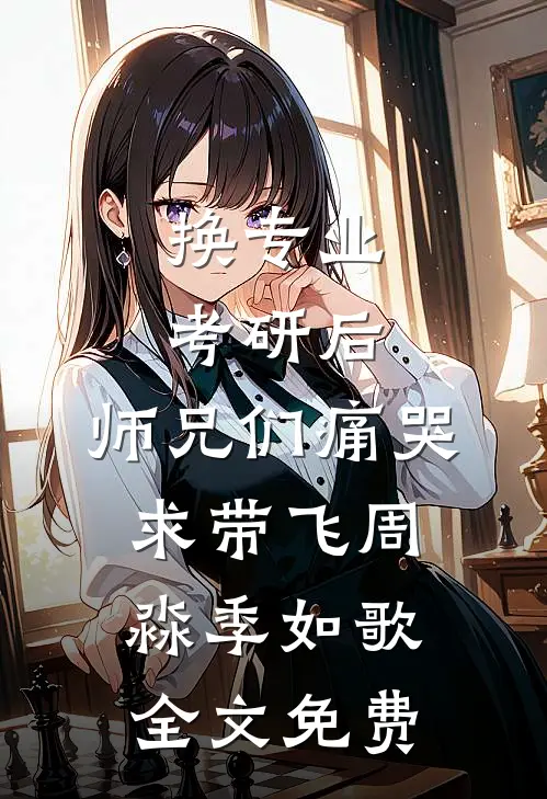 换专业考研后，师兄们痛哭求带飞周淼季如歌全文免费