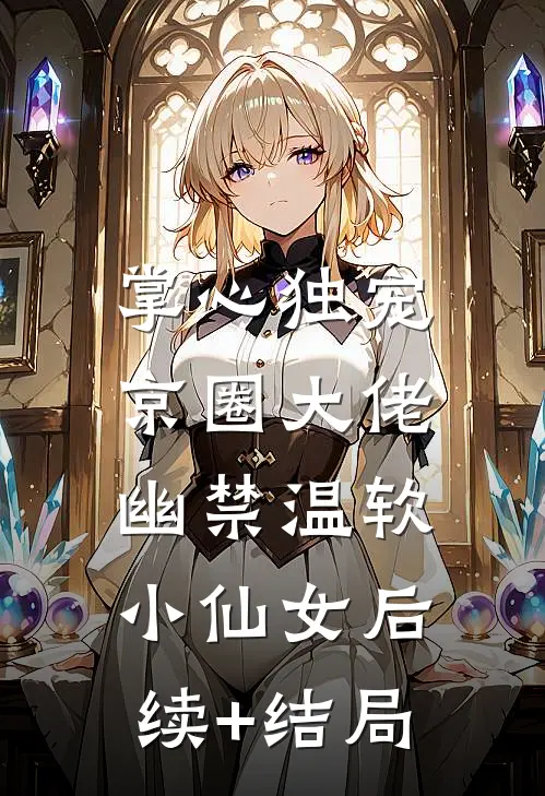 掌心独宠：京圈大佬幽禁温软小仙女后续+结局