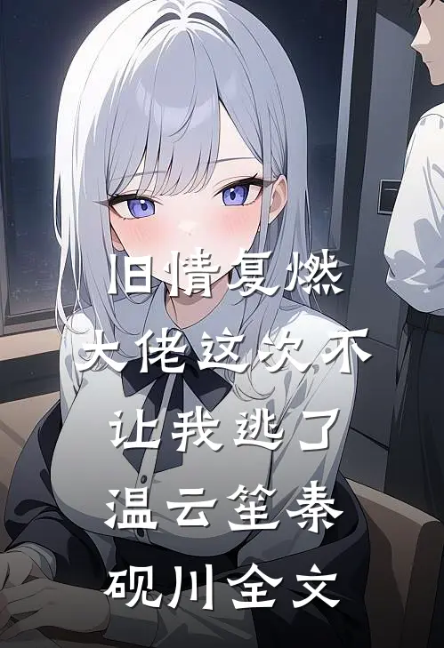 旧情复燃，大佬这次不让我逃了温云笙秦砚川全文