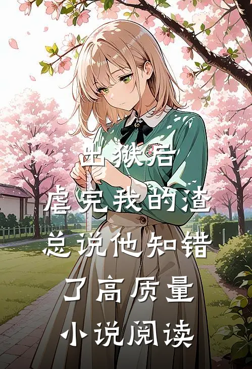 出狱后，虐完我的渣总说他知错了高质量小说阅读