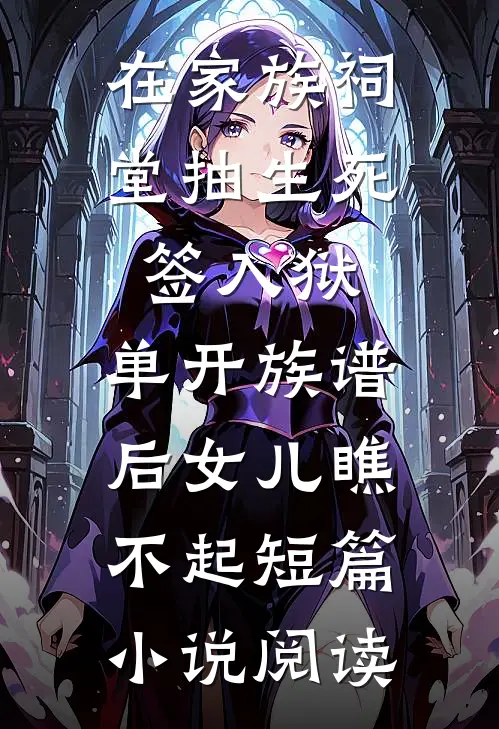 在家族祠堂抽生死签入狱，单开族谱后女儿瞧不起短篇小说阅读
