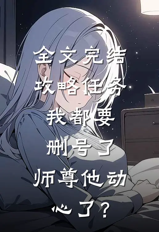 全文完结攻略任务：我都要删号了，师尊他动心了？