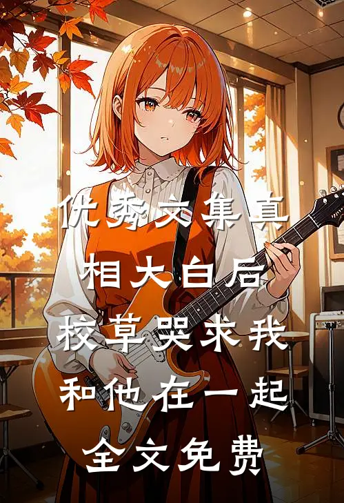 优秀文集真相大白后,校草哭求我和他在一起全文免费
