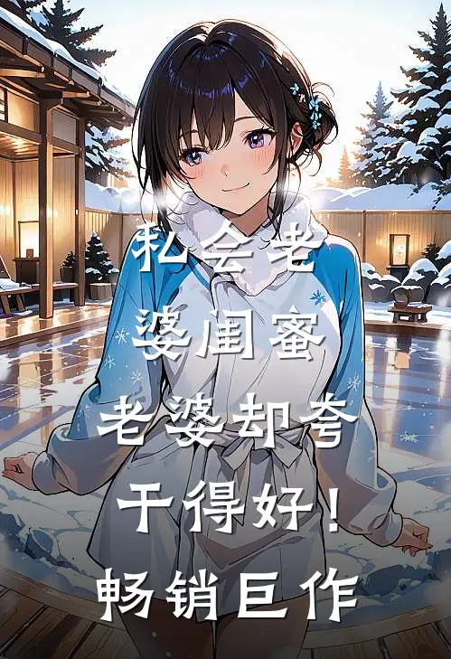 私会老婆闺蜜，老婆却夸干得好！畅销巨作