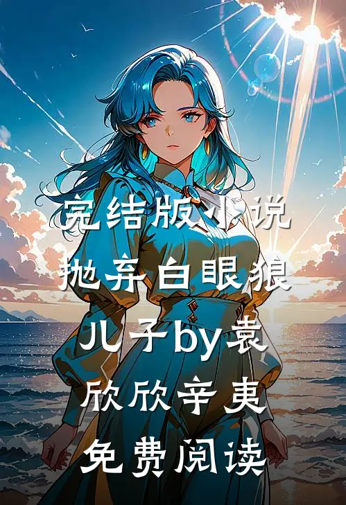 完结版小说抛弃白眼狼儿子by袁欣欣辛夷免费阅读