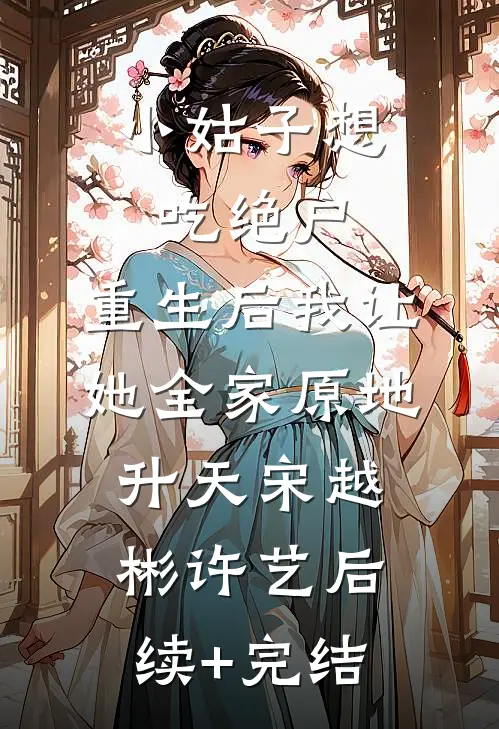 小姑子想吃绝户，重生后我让她全家原地升天宋越彬许艺后续+完结